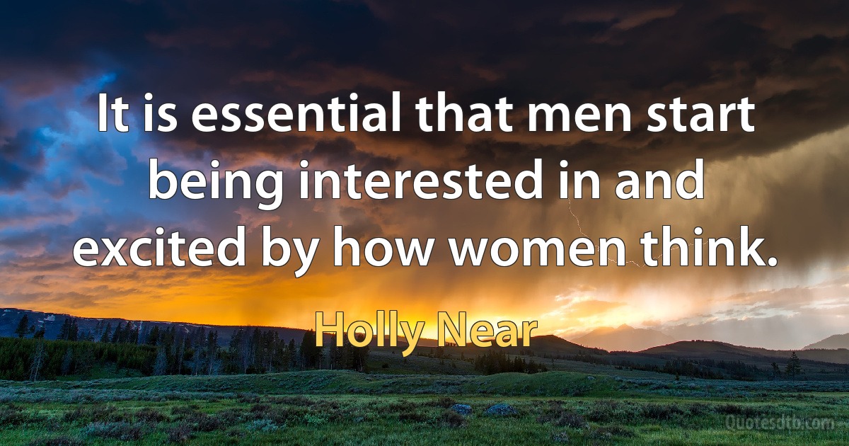 It is essential that men start being interested in and excited by how women think. (Holly Near)