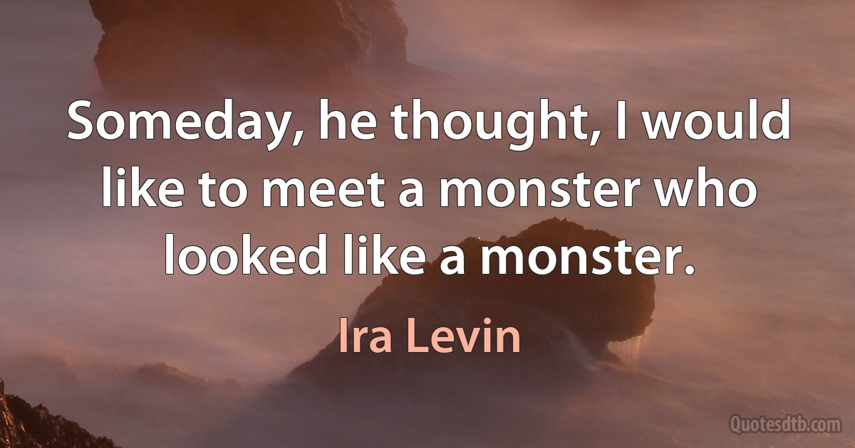 Someday, he thought, I would like to meet a monster who looked like a monster. (Ira Levin)