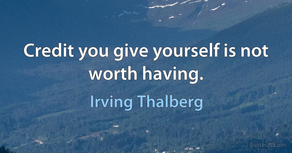 Credit you give yourself is not worth having. (Irving Thalberg)