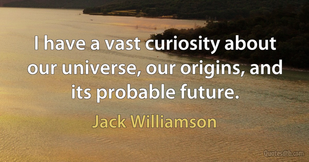 I have a vast curiosity about our universe, our origins, and its probable future. (Jack Williamson)