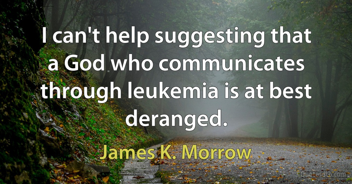 I can't help suggesting that a God who communicates through leukemia is at best deranged. (James K. Morrow)