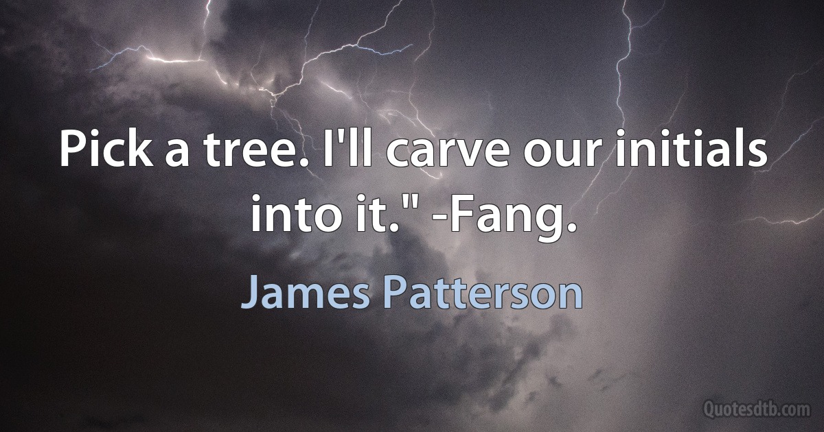 Pick a tree. I'll carve our initials into it." -Fang. (James Patterson)