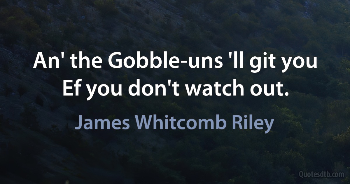 An' the Gobble-uns 'll git you
Ef you don't watch out. (James Whitcomb Riley)