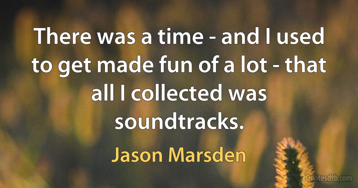 There was a time - and I used to get made fun of a lot - that all I collected was soundtracks. (Jason Marsden)