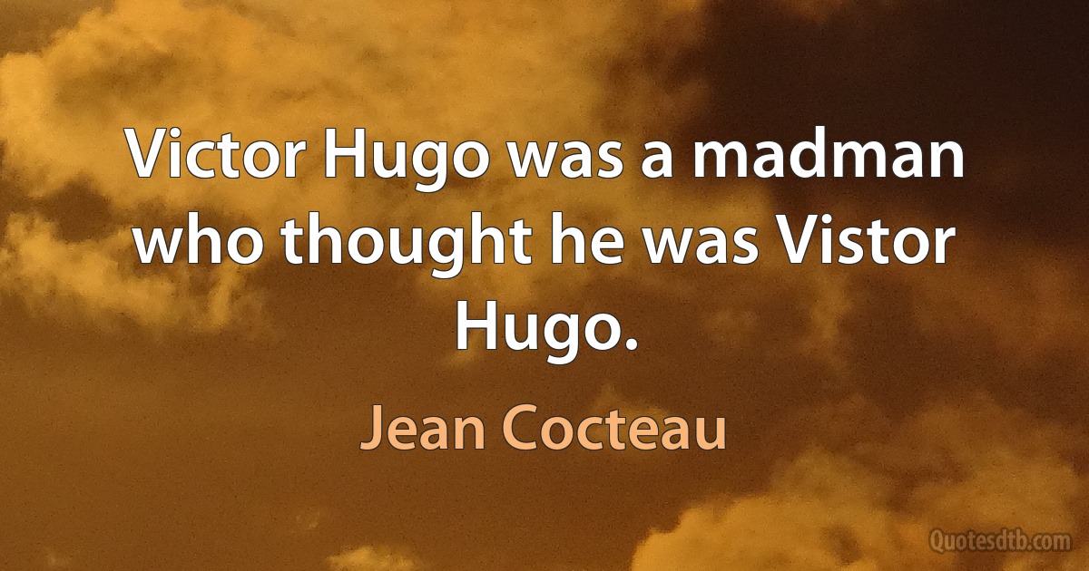 Victor Hugo was a madman who thought he was Vistor Hugo. (Jean Cocteau)