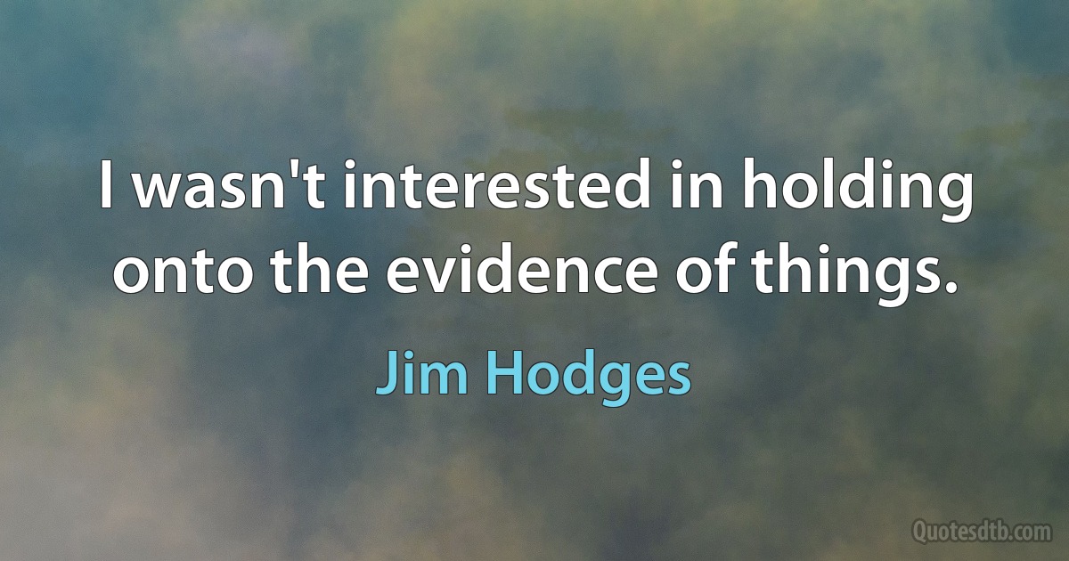 I wasn't interested in holding onto the evidence of things. (Jim Hodges)