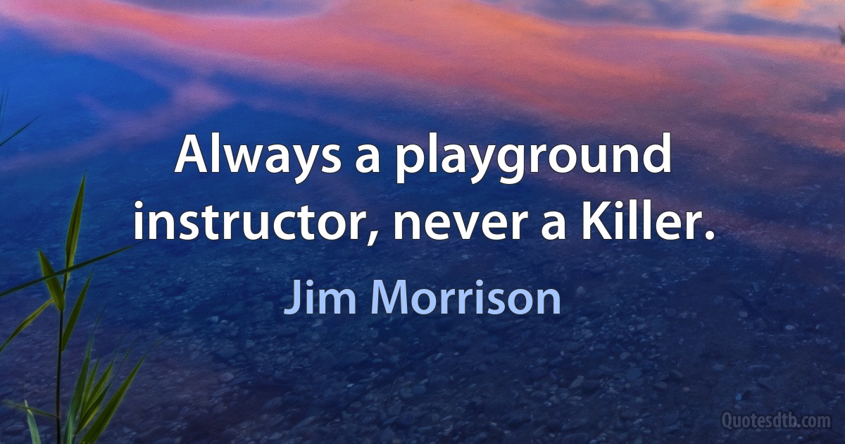 Always a playground instructor, never a Killer. (Jim Morrison)