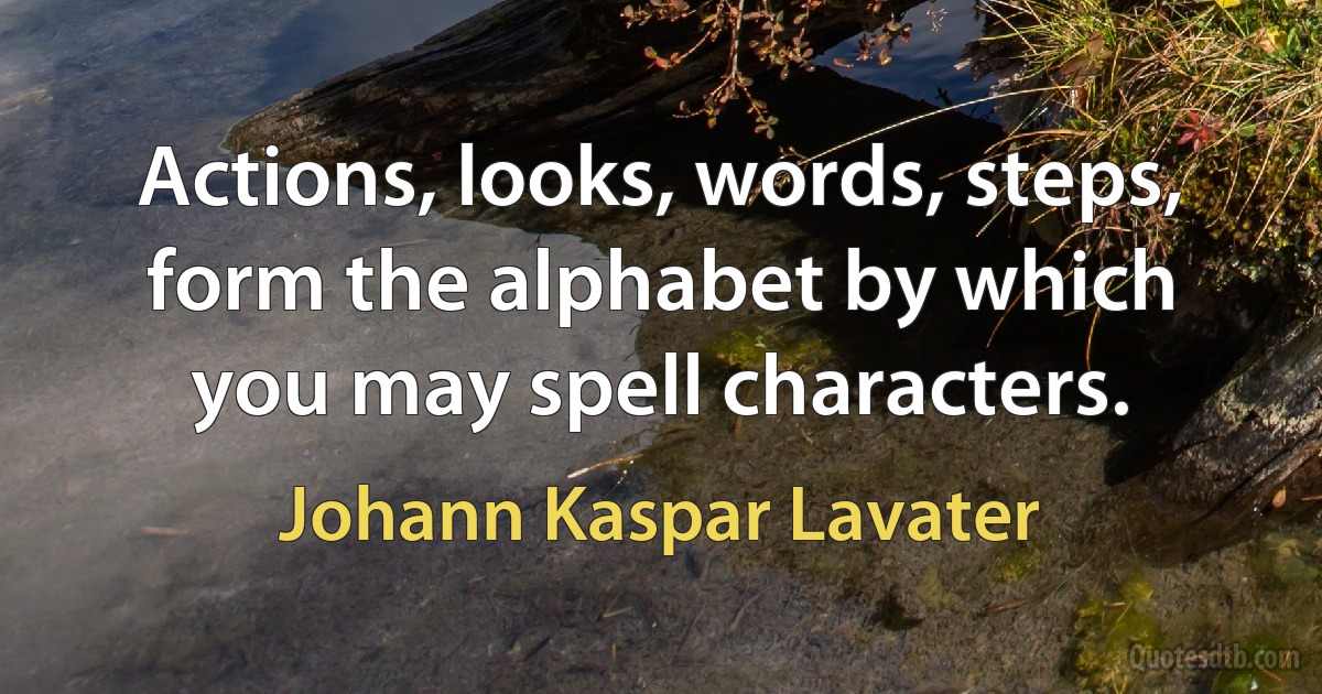 Actions, looks, words, steps, form the alphabet by which you may spell characters. (Johann Kaspar Lavater)