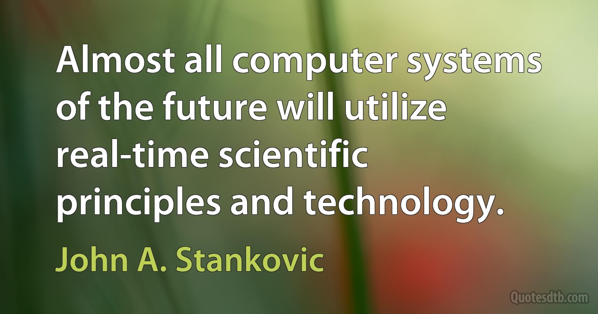 Almost all computer systems of the future will utilize real-time scientific principles and technology. (John A. Stankovic)