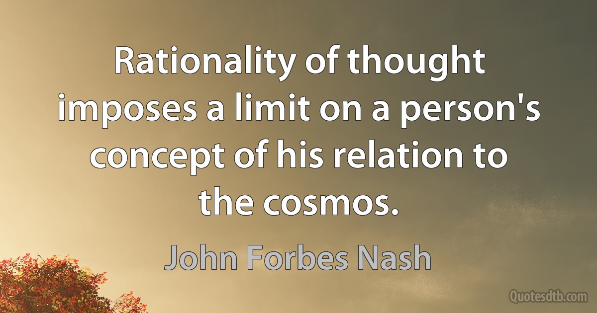 Rationality of thought imposes a limit on a person's concept of his relation to the cosmos. (John Forbes Nash)