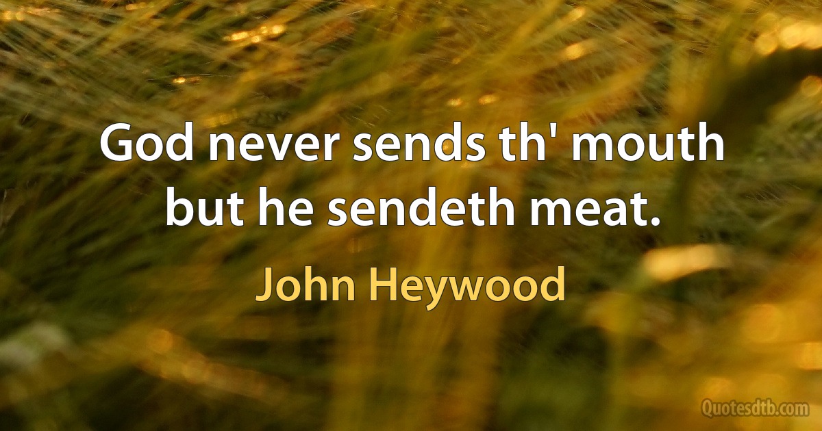 God never sends th' mouth but he sendeth meat. (John Heywood)