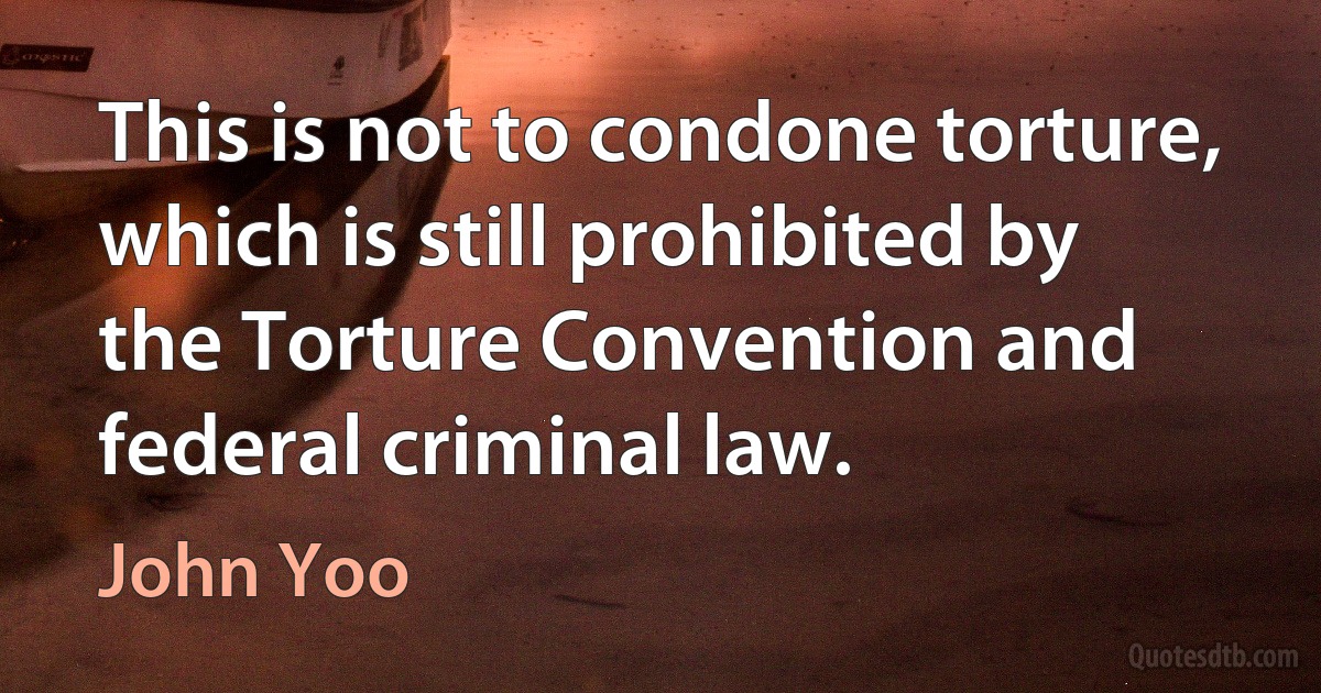 This is not to condone torture, which is still prohibited by the Torture Convention and federal criminal law. (John Yoo)