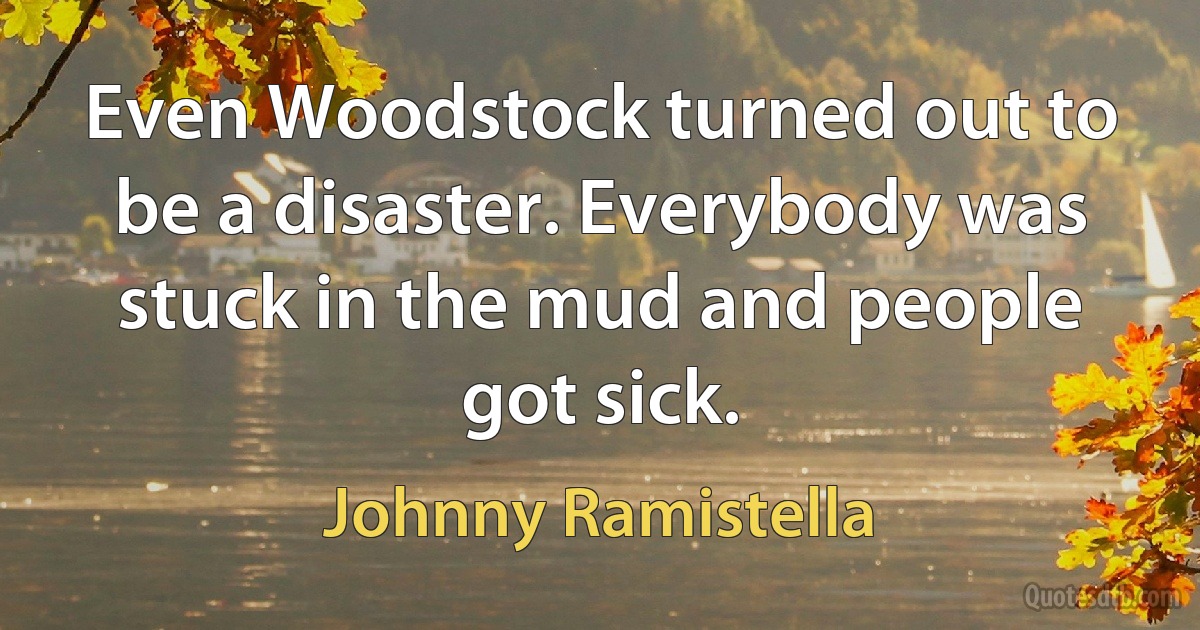 Even Woodstock turned out to be a disaster. Everybody was stuck in the mud and people got sick. (Johnny Ramistella)