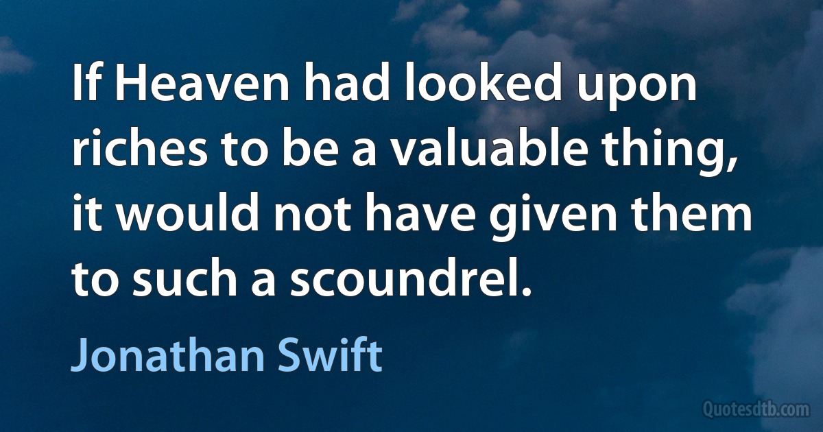 If Heaven had looked upon riches to be a valuable thing, it would not have given them to such a scoundrel. (Jonathan Swift)