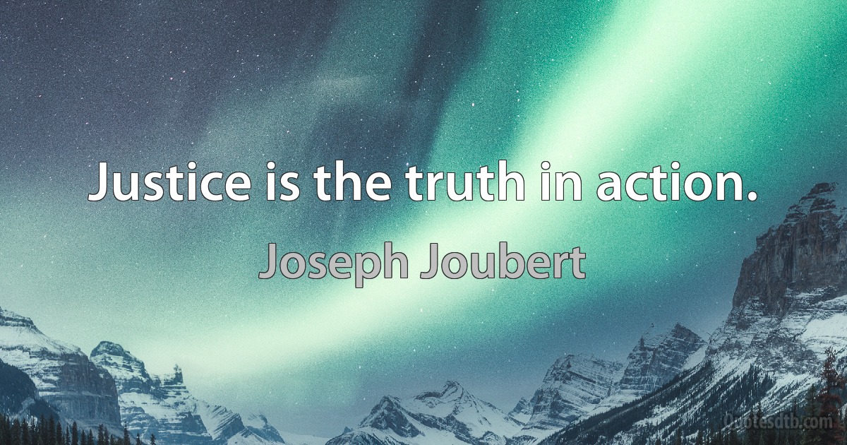 Justice is the truth in action. (Joseph Joubert)