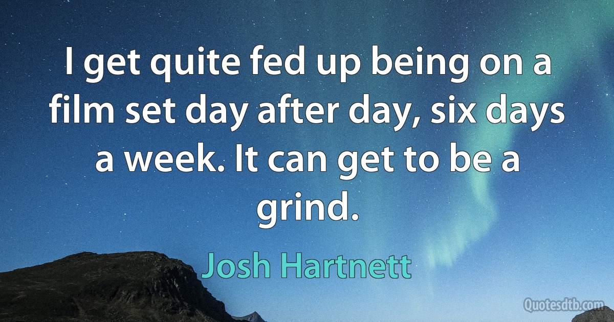 I get quite fed up being on a film set day after day, six days a week. It can get to be a grind. (Josh Hartnett)