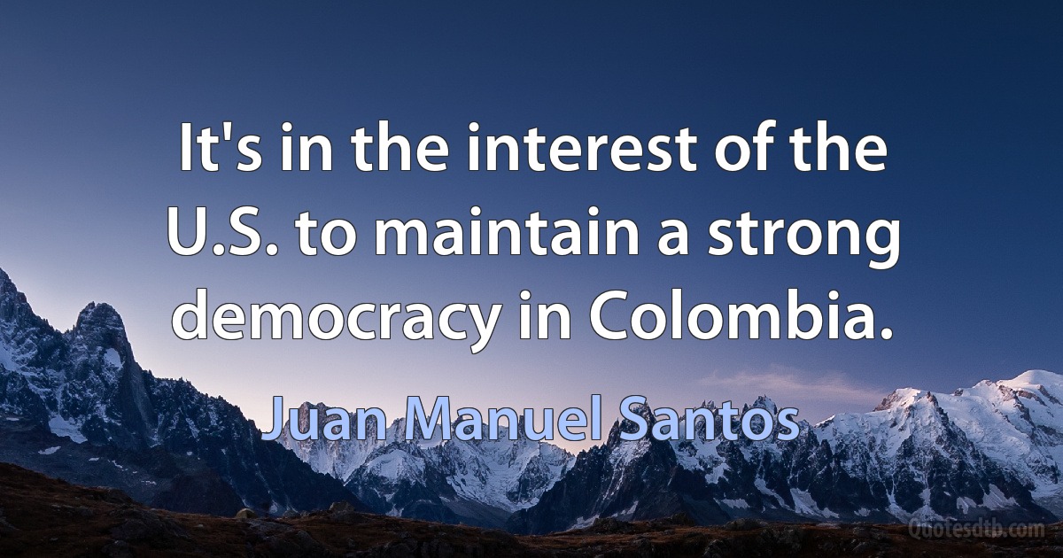 It's in the interest of the U.S. to maintain a strong democracy in Colombia. (Juan Manuel Santos)