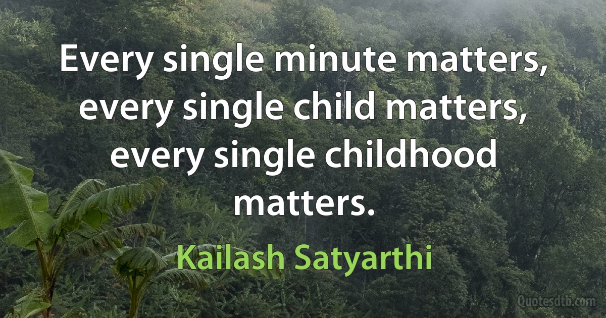 Every single minute matters, every single child matters, every single childhood matters. (Kailash Satyarthi)