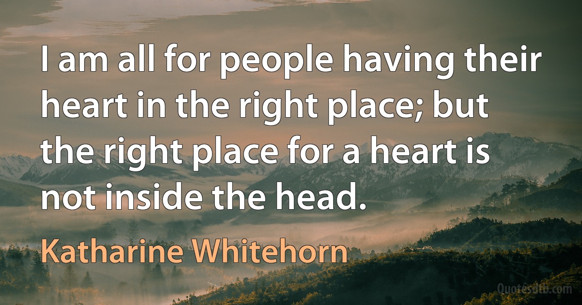 I am all for people having their heart in the right place; but the right place for a heart is not inside the head. (Katharine Whitehorn)