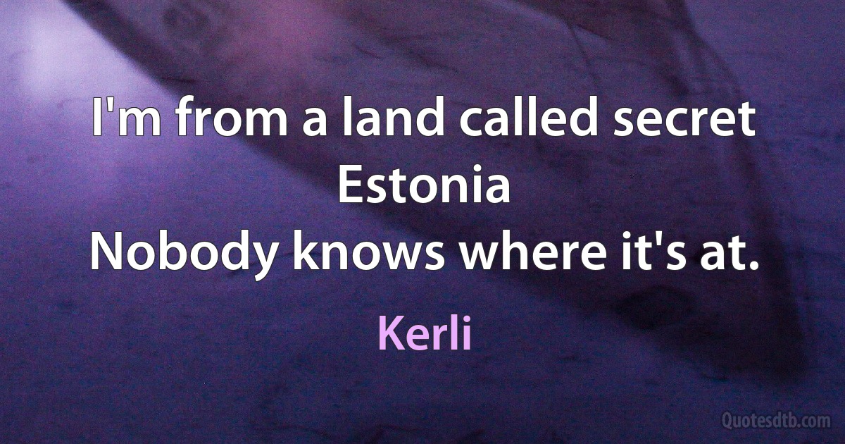 I'm from a land called secret Estonia
Nobody knows where it's at. (Kerli)