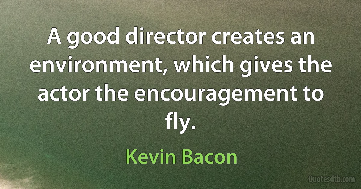 A good director creates an environment, which gives the actor the encouragement to fly. (Kevin Bacon)