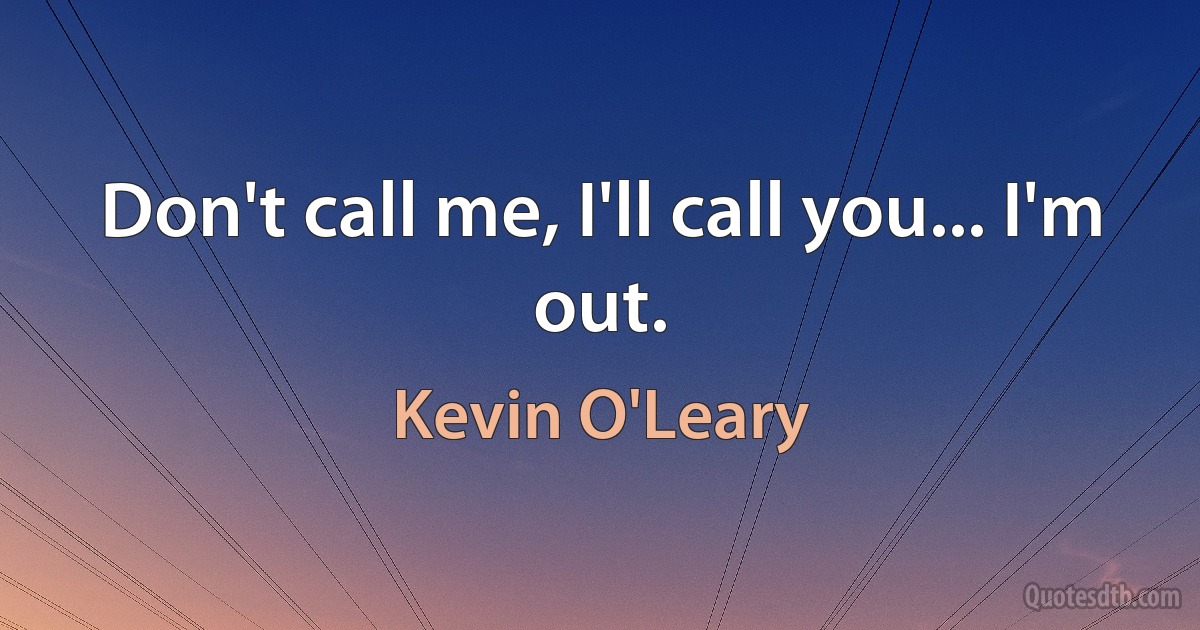 Don't call me, I'll call you... I'm out. (Kevin O'Leary)