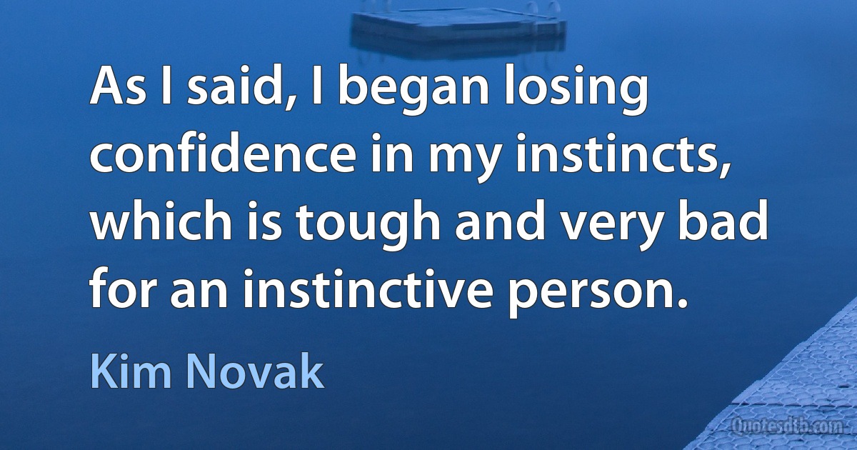 As I said, I began losing confidence in my instincts, which is tough and very bad for an instinctive person. (Kim Novak)