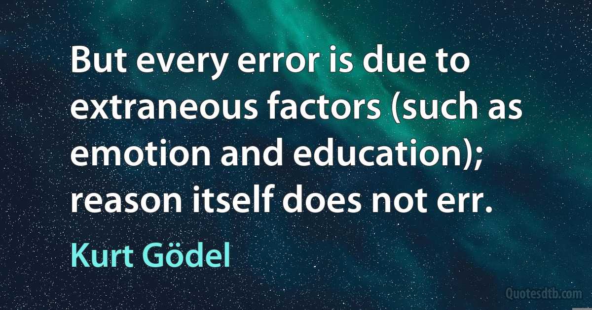 But every error is due to extraneous factors (such as emotion and education); reason itself does not err. (Kurt Gödel)