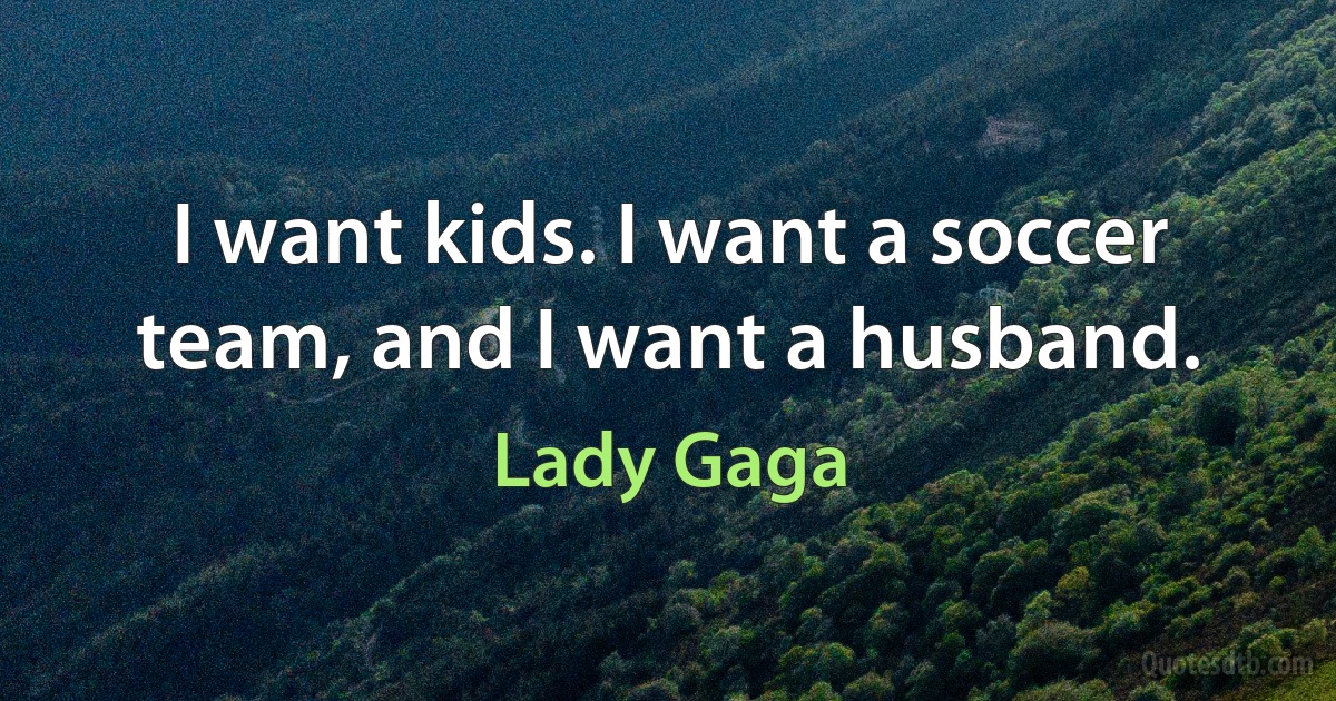 I want kids. I want a soccer team, and I want a husband. (Lady Gaga)