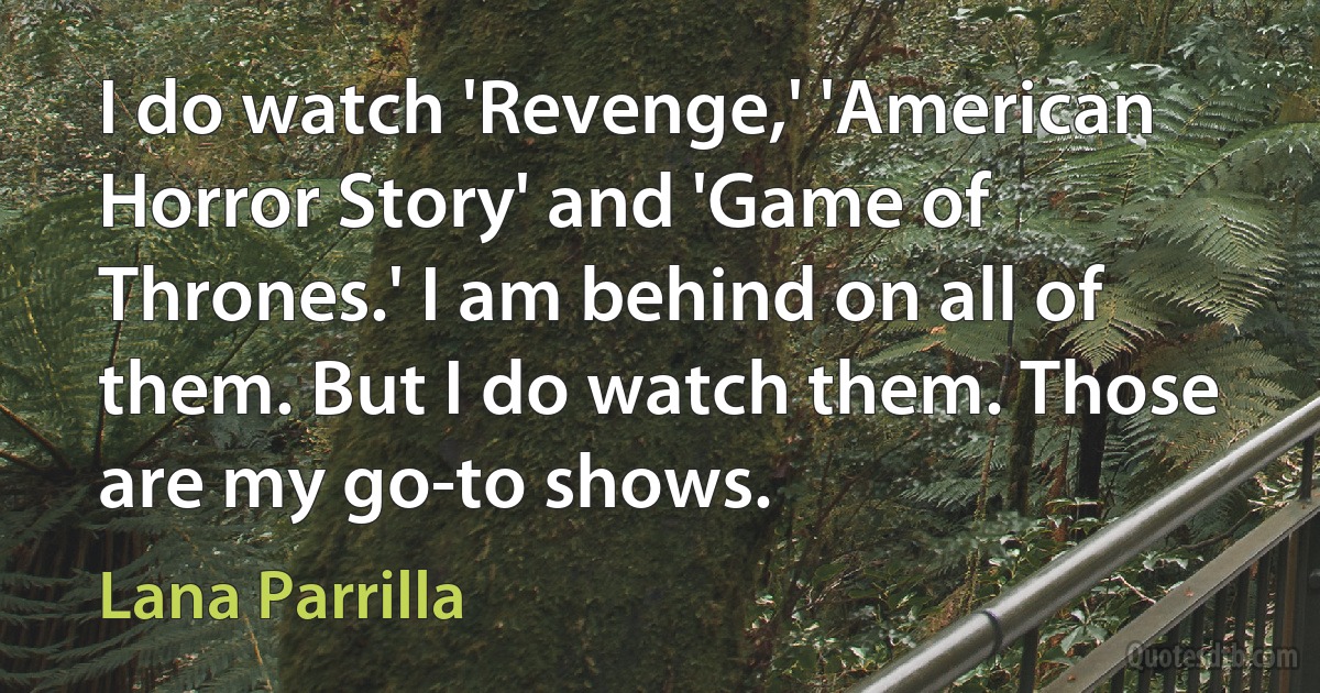 I do watch 'Revenge,' 'American Horror Story' and 'Game of Thrones.' I am behind on all of them. But I do watch them. Those are my go-to shows. (Lana Parrilla)