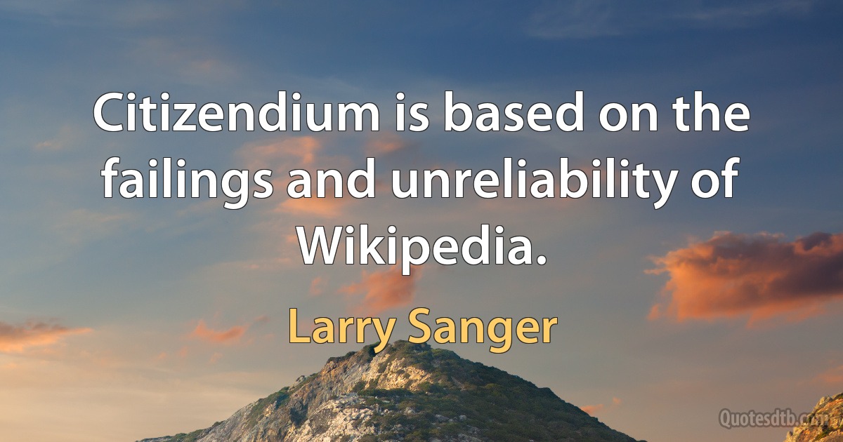 Citizendium is based on the failings and unreliability of Wikipedia. (Larry Sanger)