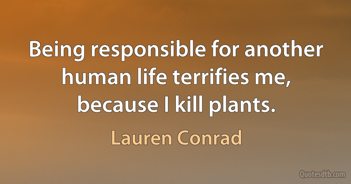 Being responsible for another human life terrifies me, because I kill plants. (Lauren Conrad)