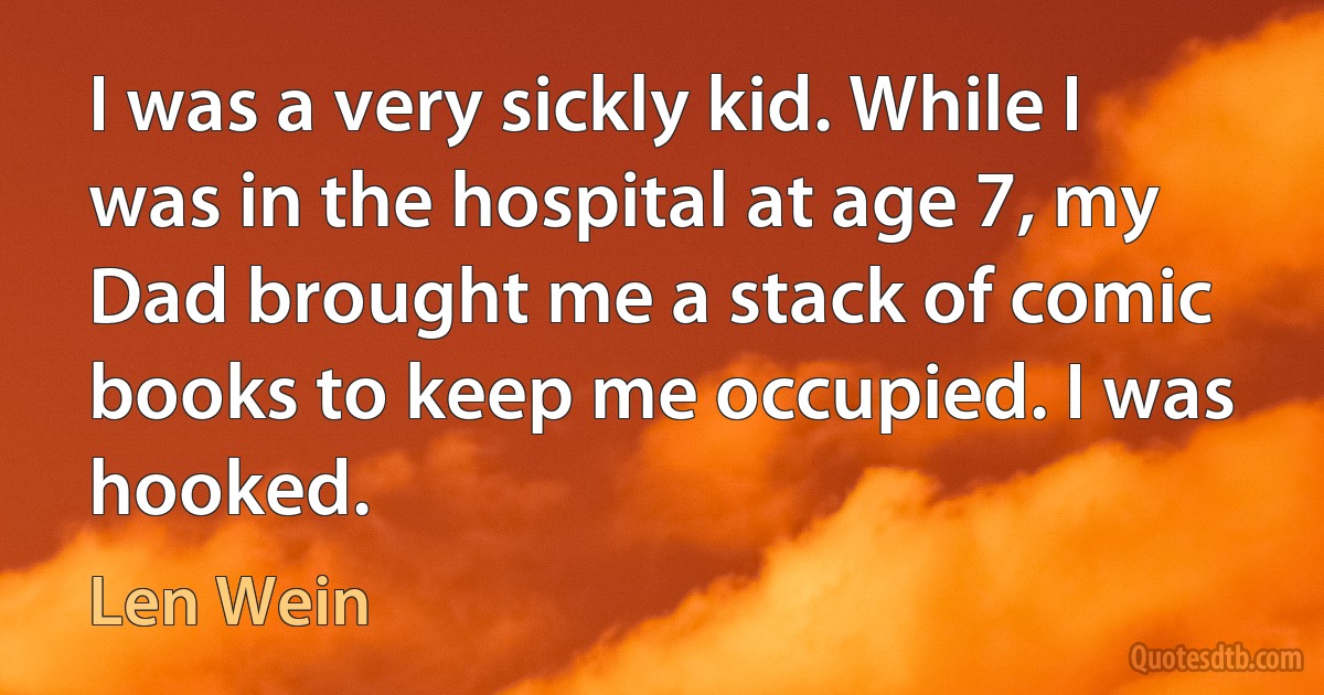 I was a very sickly kid. While I was in the hospital at age 7, my Dad brought me a stack of comic books to keep me occupied. I was hooked. (Len Wein)