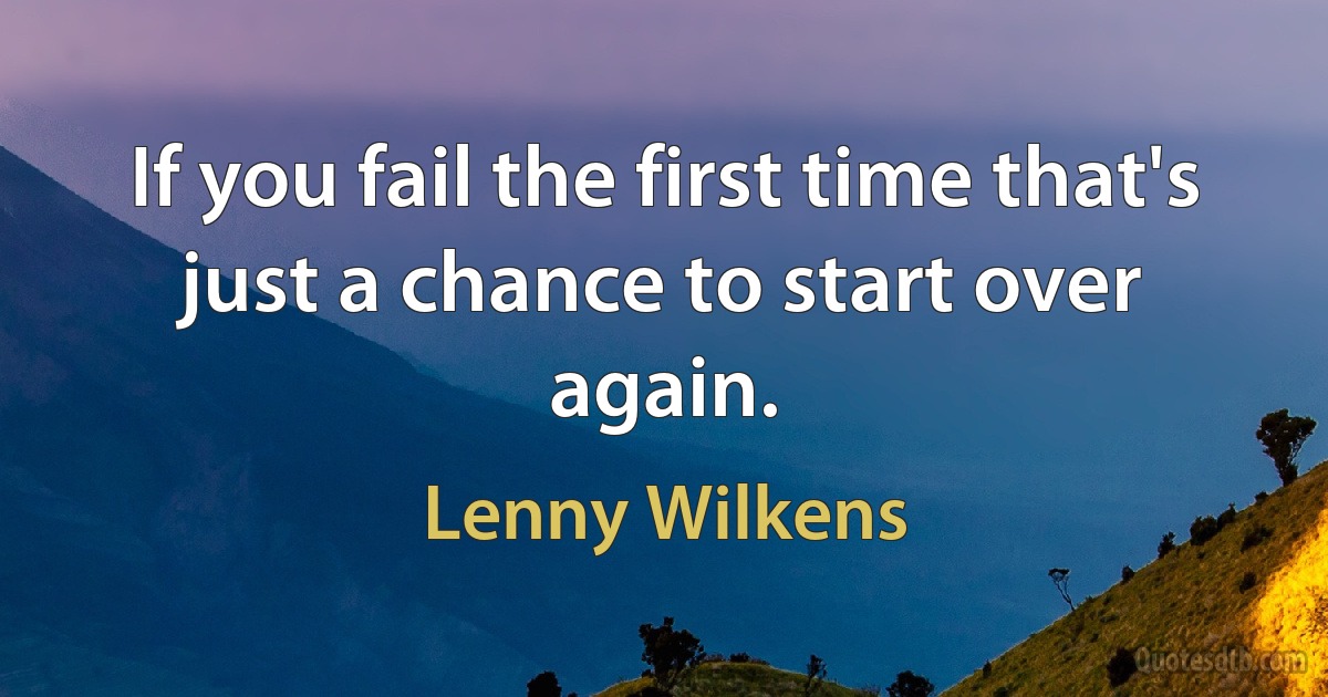 If you fail the first time that's just a chance to start over again. (Lenny Wilkens)