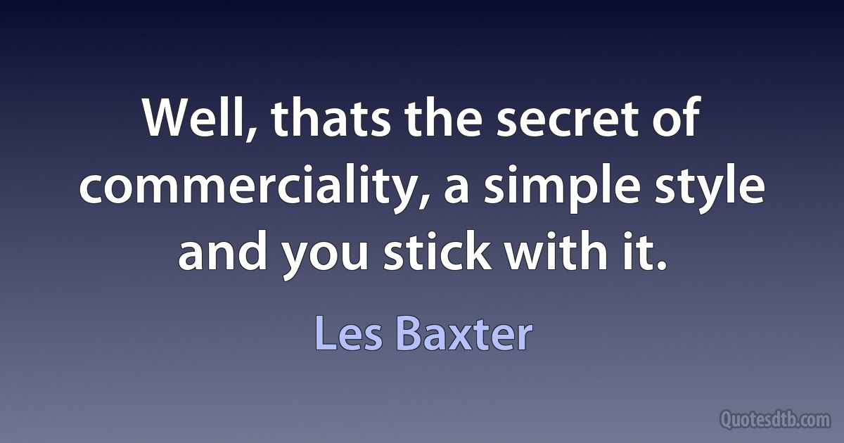 Well, thats the secret of commerciality, a simple style and you stick with it. (Les Baxter)