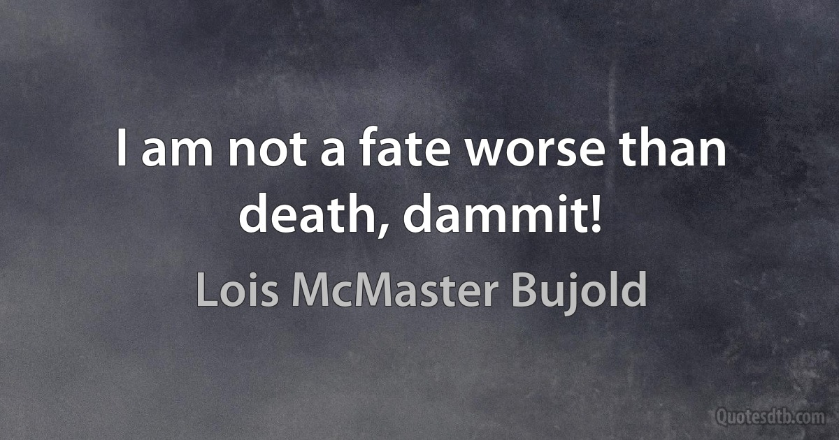 I am not a fate worse than death, dammit! (Lois McMaster Bujold)