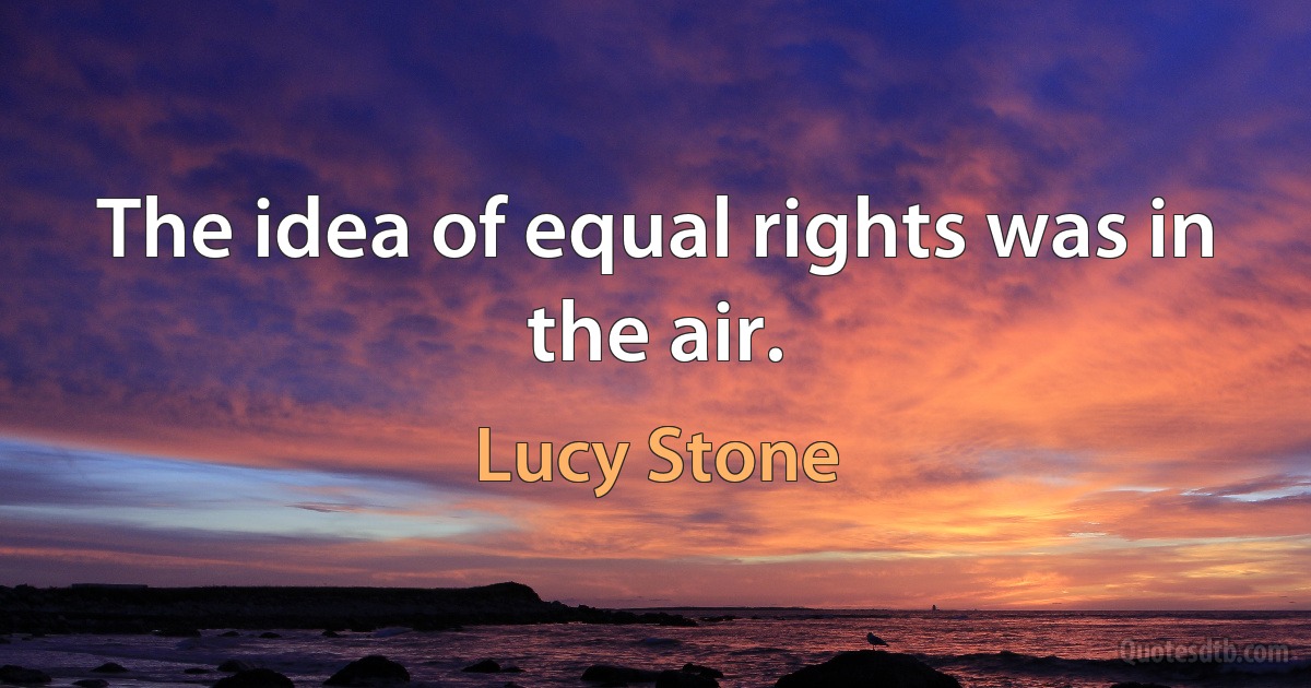 The idea of equal rights was in the air. (Lucy Stone)