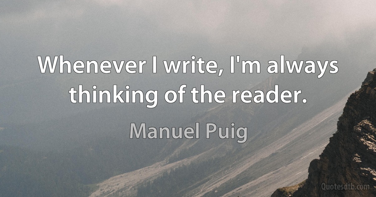 Whenever I write, I'm always thinking of the reader. (Manuel Puig)