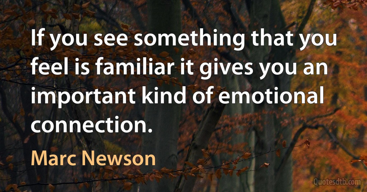 If you see something that you feel is familiar it gives you an important kind of emotional connection. (Marc Newson)