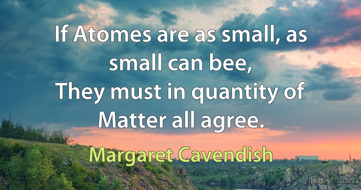 If Atomes are as small, as small can bee,
They must in quantity of Matter all agree. (Margaret Cavendish)