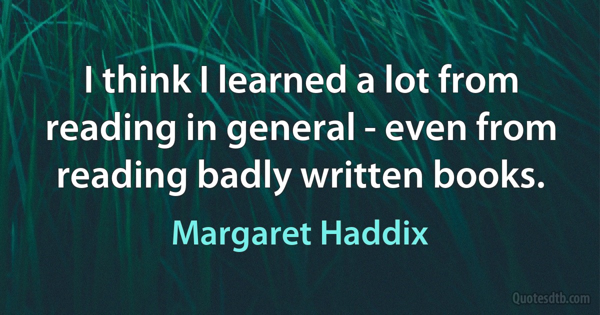 I think I learned a lot from reading in general - even from reading badly written books. (Margaret Haddix)