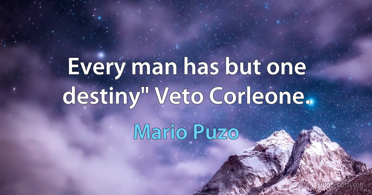 Every man has but one destiny" Veto Corleone. (Mario Puzo)