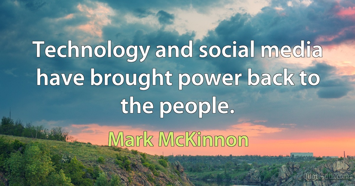 Technology and social media have brought power back to the people. (Mark McKinnon)