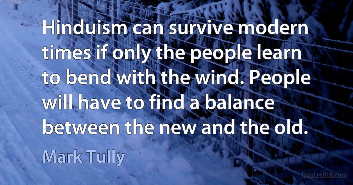 Hinduism can survive modern times if only the people learn to bend with the wind. People will have to find a balance between the new and the old. (Mark Tully)