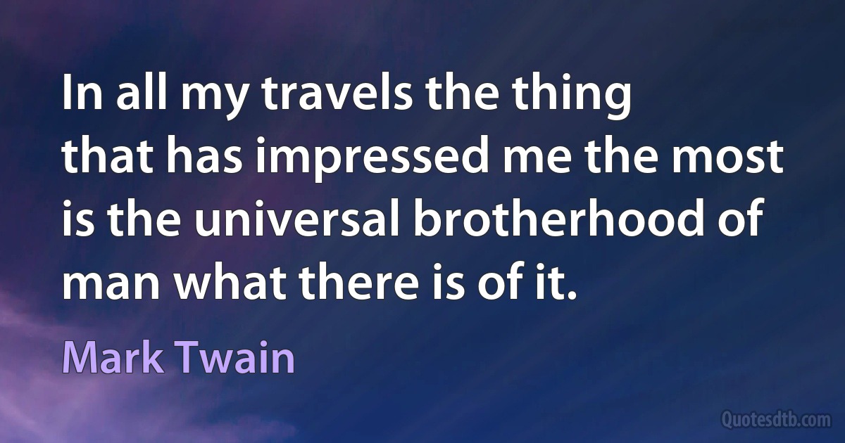 In all my travels the thing that has impressed me the most is the universal brotherhood of man what there is of it. (Mark Twain)