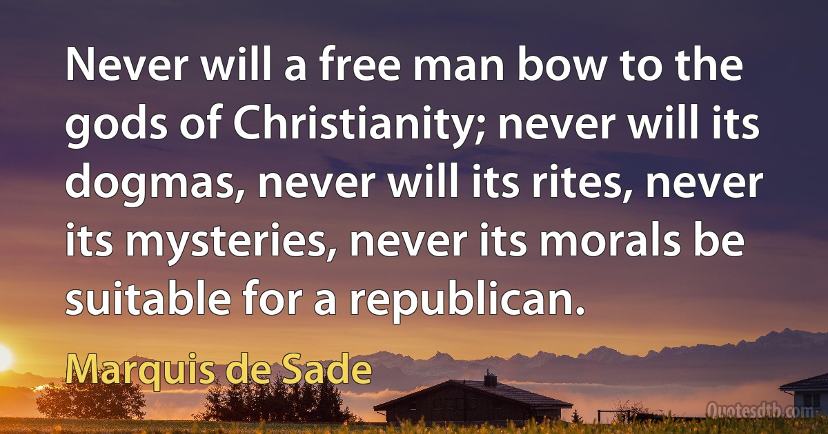 Never will a free man bow to the gods of Christianity; never will its dogmas, never will its rites, never its mysteries, never its morals be suitable for a republican. (Marquis de Sade)