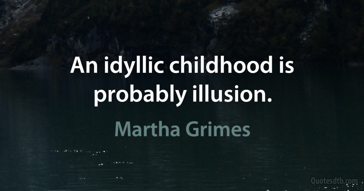 An idyllic childhood is probably illusion. (Martha Grimes)