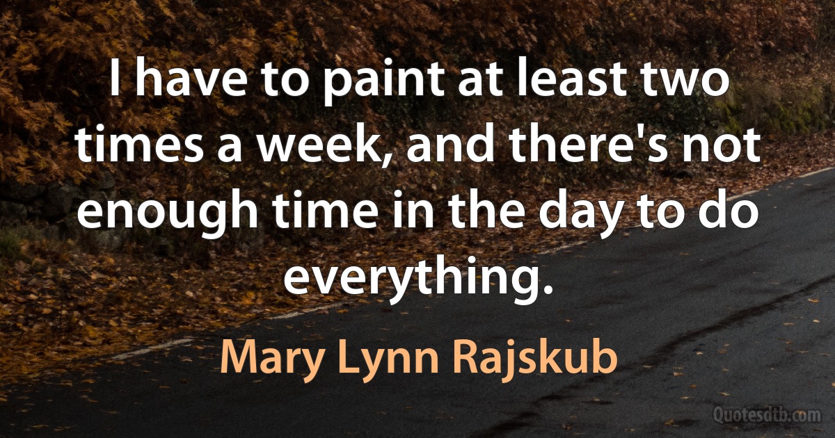 I have to paint at least two times a week, and there's not enough time in the day to do everything. (Mary Lynn Rajskub)