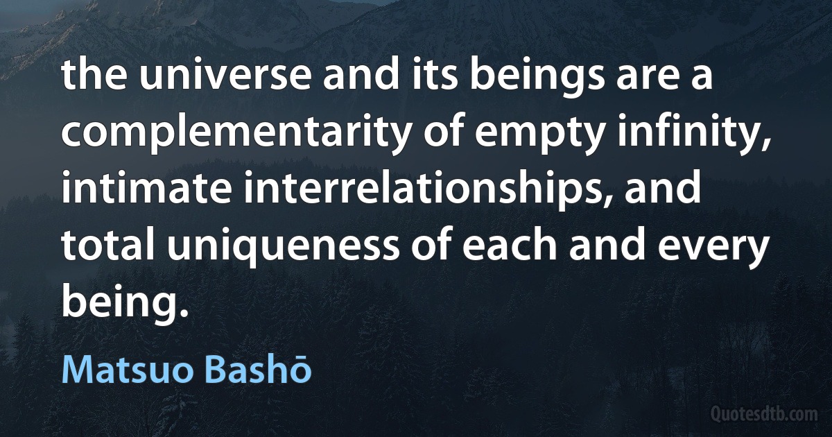 the universe and its beings are a complementarity of empty infinity, intimate interrelationships, and total uniqueness of each and every being. (Matsuo Bashō)