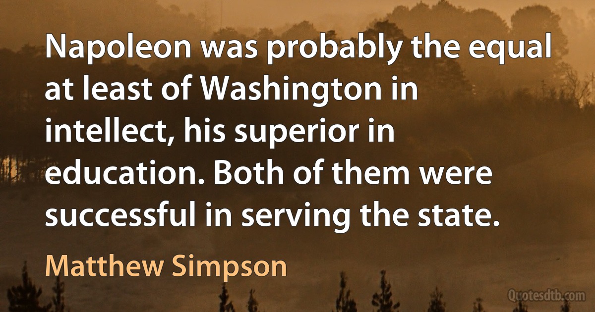 Napoleon was probably the equal at least of Washington in intellect, his superior in education. Both of them were successful in serving the state. (Matthew Simpson)